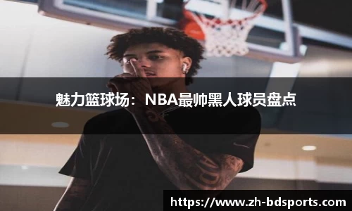 魅力篮球场：NBA最帅黑人球员盘点