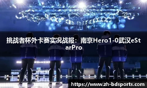 挑战者杯外卡赛实况战报：南京Hero1-0武汉eStarPro