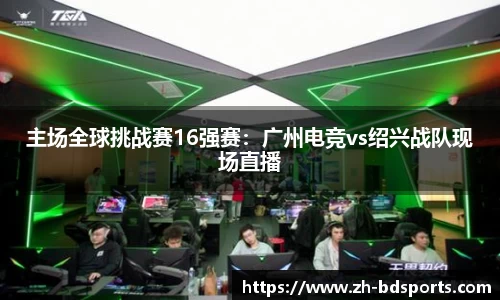 主场全球挑战赛16强赛：广州电竞vs绍兴战队现场直播