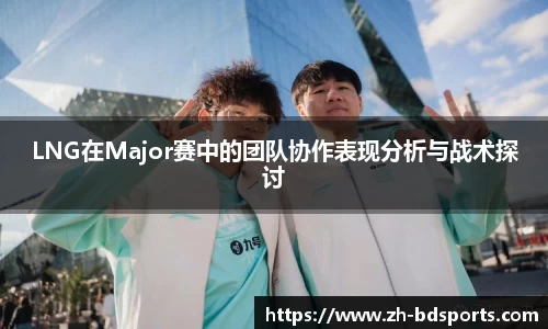 LNG在Major赛中的团队协作表现分析与战术探讨