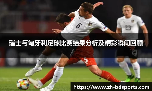 瑞士与匈牙利足球比赛结果分析及精彩瞬间回顾