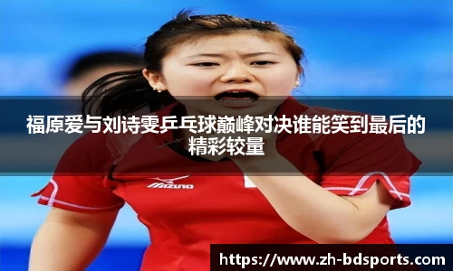 福原爱与刘诗雯乒乓球巅峰对决谁能笑到最后的精彩较量