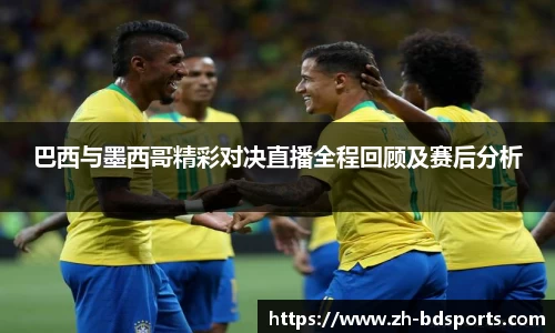 巴西与墨西哥精彩对决直播全程回顾及赛后分析
