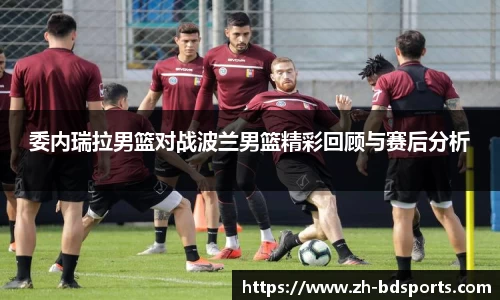 委内瑞拉男篮对战波兰男篮精彩回顾与赛后分析